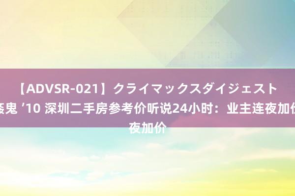 【ADVSR-021】クライマックスダイジェスト 姦鬼 ’10 深圳二手房参考价听说24小时：业主连夜加价