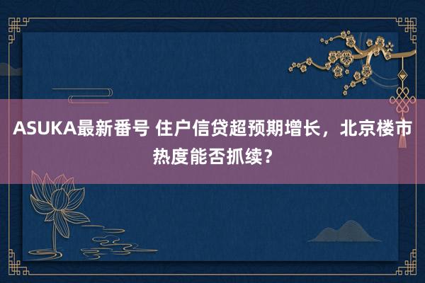 ASUKA最新番号 住户信贷超预期增长，北京楼市热度能否抓续？