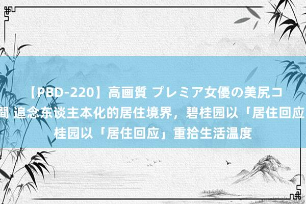 【PBD-220】高画質 プレミア女優の美尻コレクション8時間 追念东谈主本化的居住境界，碧桂园以「居住回应」重拾生活温度