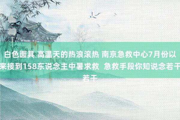 白色面具 高温天的热浪滚热 南京急救中心7月份以来接到158东说念主中暑求救  急救手段你知说念若干