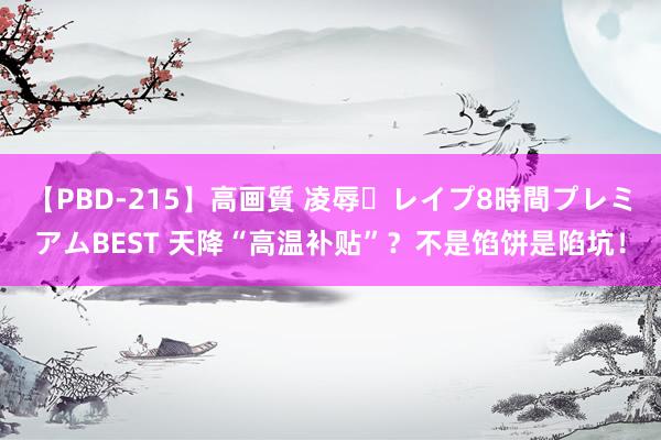 【PBD-215】高画質 凌辱・レイプ8時間プレミアムBEST 天降“高温补贴”？不是馅饼是陷坑！