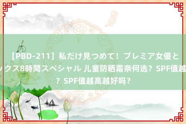 【PBD-211】私だけ見つめて！プレミア女優と主観でセックス8時間スペシャル 儿童防晒霜奈何选？SPF值越高越好吗？