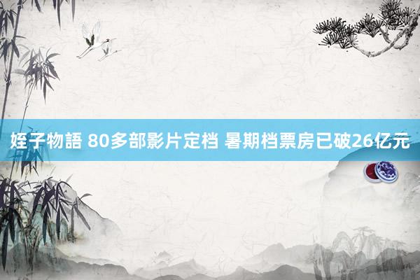 姪子物語 80多部影片定档 暑期档票房已破26亿元