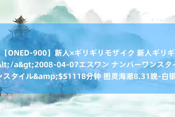 【ONED-900】新人×ギリギリモザイク 新人ギリギリモザイク Ami</a>2008-04-07エスワン ナンバーワンスタイル&$S1118分钟 图灵海潮8.31晚-白银瑕疵，空头再次强压破底