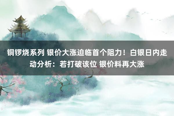 铜锣烧系列 银价大涨迫临首个阻力！白银日内走动分析：若打破该位 银价料再大涨