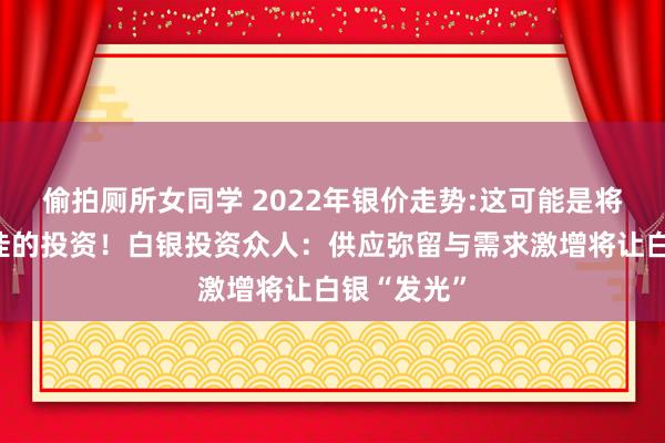 偷拍厕所女同学 2022年银价走势:这可能是将来十年最佳的投资！白银投资众人：供应弥留与需求激增将让白银“发光”