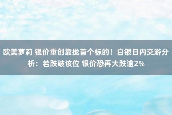 欧美萝莉 银价重创靠拢首个标的！白银日内交游分析：若跌破该位 银价恐再大跌逾2%