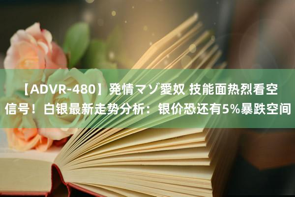 【ADVR-480】発情マゾ愛奴 技能面热烈看空信号！白银最新走势分析：银价恐还有5%暴跌空间