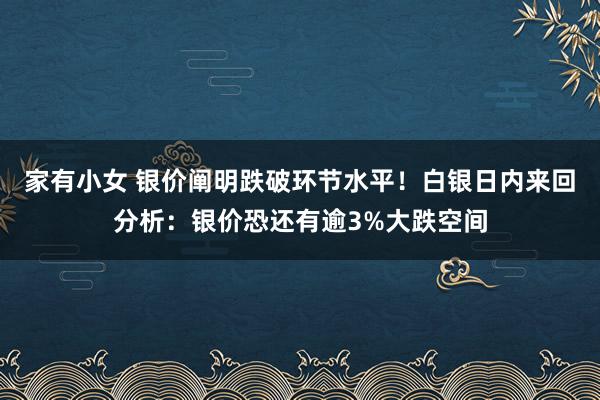 家有小女 银价阐明跌破环节水平！白银日内来回分析：银价恐还有逾3%大跌空间