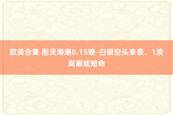 欧美合集 图灵海潮8.15晚-白银空头来袭、1浪高潮或短命