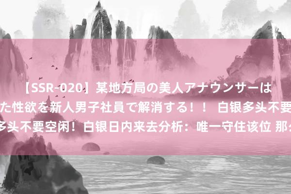 【SSR-020】某地方局の美人アナウンサーは忙し過ぎて溜まりまくった性欲を新人男子社員で解消する！！ 白银多头不要空闲！白银日内来去分析：唯一守住该位 那么银价仍有望大涨