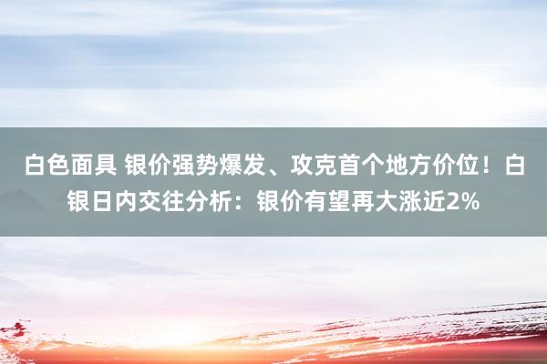 白色面具 银价强势爆发、攻克首个地方价位！白银日内交往分析：银价有望再大涨近2%