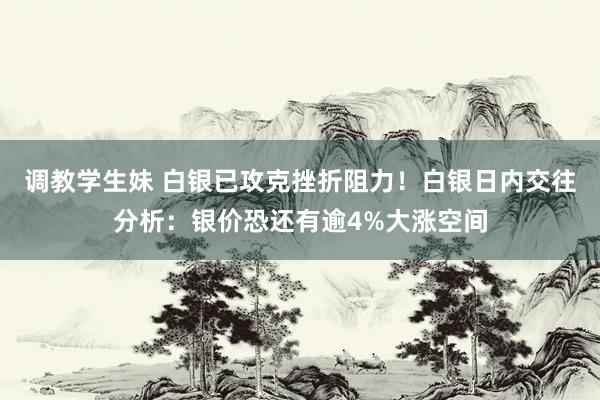 调教学生妹 白银已攻克挫折阻力！白银日内交往分析：银价恐还有逾4%大涨空间