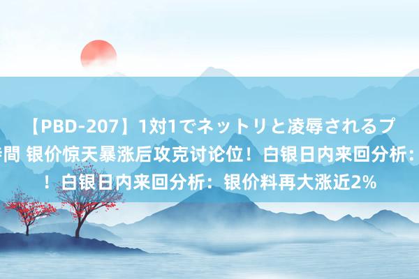 【PBD-207】1対1でネットリと凌辱されるプレミア女優たち 8時間 银价惊天暴涨后攻克讨论位！白银日内来回分析：银价料再大涨近2%