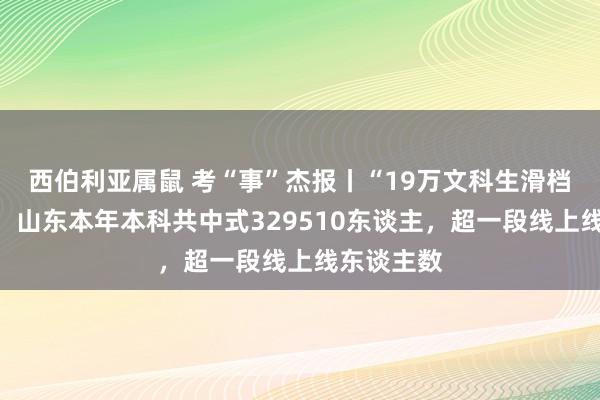 西伯利亚属鼠 考“事”杰报丨“19万文科生滑档”系坏话！山东本年本科共中式329510东谈主，超一段线上线东谈主数