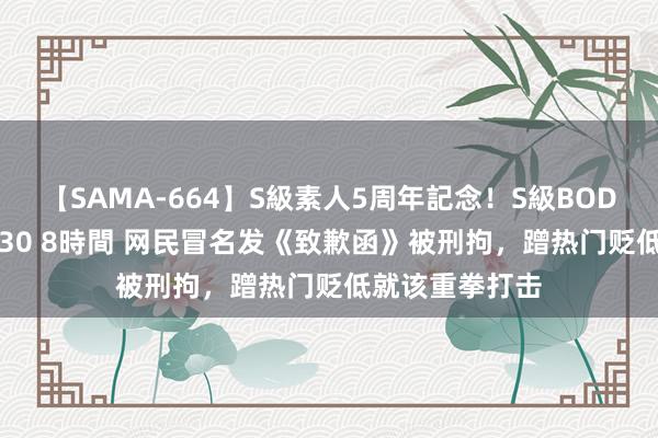 【SAMA-664】S級素人5周年記念！S級BODY中出しBEST30 8時間 网民冒名发《致歉函》被刑拘，蹭热门贬低就该重拳打击