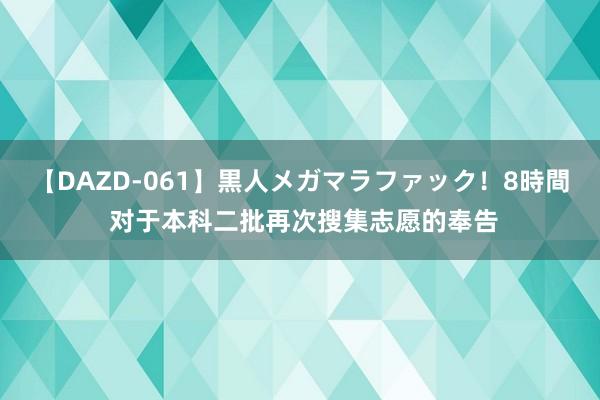 【DAZD-061】黒人メガマラファック！8時間 对于本科二批再次搜集志愿的奉告