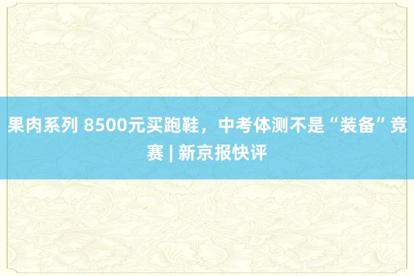 果肉系列 8500元买跑鞋，中考体测不是“装备”竞赛 | 新京报快评