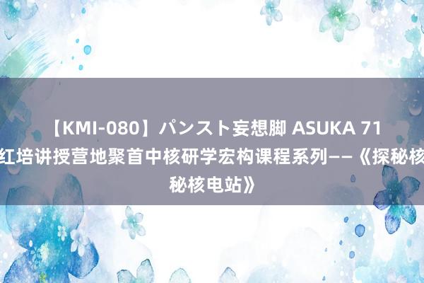 【KMI-080】パンスト妄想脚 ASUKA 711研学红培讲授营地聚首中核研学宏构课程系列——《探秘核电站》