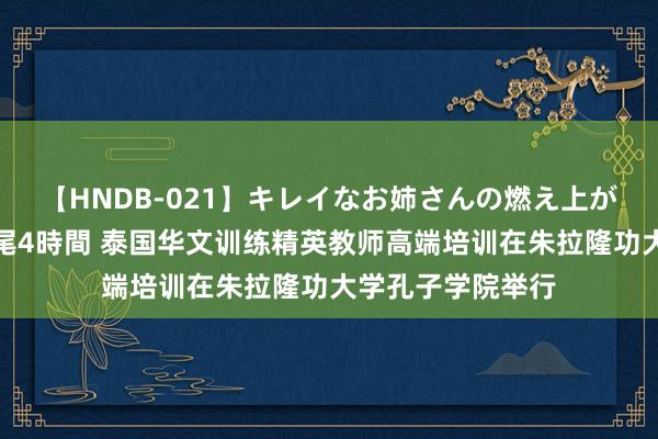 【HNDB-021】キレイなお姉さんの燃え上がる本物中出し交尾4時間 泰国华文训练精英教师高端培训在朱拉隆功大学孔子学院举行