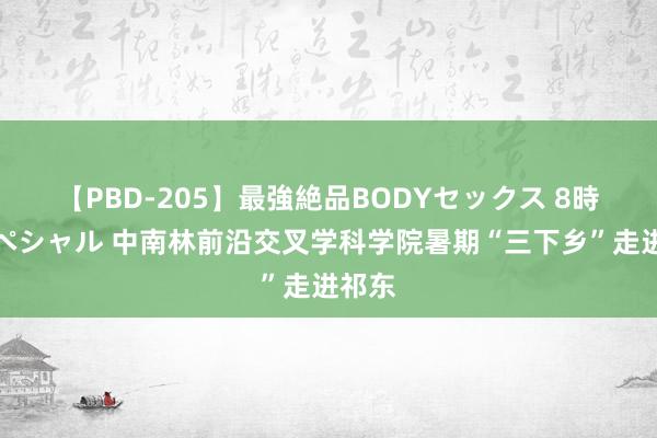 【PBD-205】最強絶品BODYセックス 8時間スペシャル 中南林前沿交叉学科学院暑期“三下乡”走进祁东