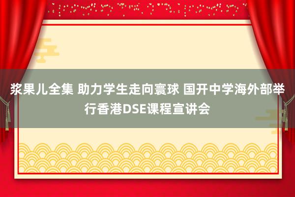 浆果儿全集 助力学生走向寰球 国开中学海外部举行香港DSE课程宣讲会