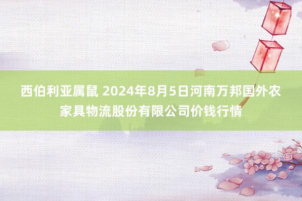 西伯利亚属鼠 2024年8月5日河南万邦国外农家具物流股份有限公司价钱行情