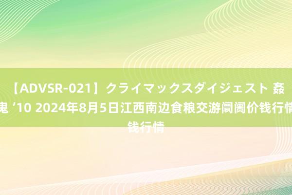 【ADVSR-021】クライマックスダイジェスト 姦鬼 ’10 2024年8月5日江西南边食粮交游阛阓价钱行情