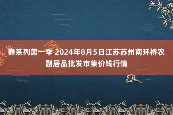 鑫系列第一季 2024年8月5日江苏苏州南环桥农副居品批发市集价钱行情