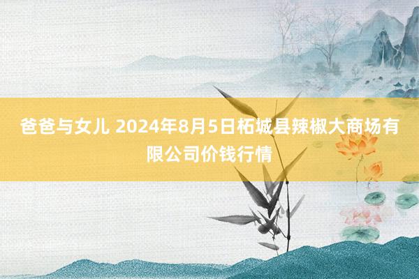 爸爸与女儿 2024年8月5日柘城县辣椒大商场有限公司价钱行情