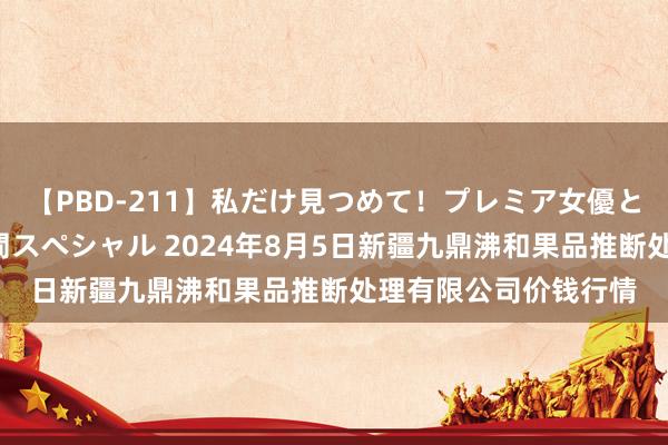 【PBD-211】私だけ見つめて！プレミア女優と主観でセックス8時間スペシャル 2024年8月5日新疆九鼎沸和果品推断处理有限公司价钱行情