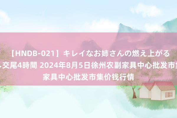 【HNDB-021】キレイなお姉さんの燃え上がる本物中出し交尾4時間 2024年8月5日徐州农副家具中心批发市集价钱行情