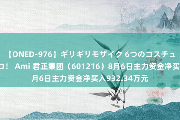 【ONED-976】ギリギリモザイク 6つのコスチュームでパコパコ！ Ami 君正集团（601216）8月6日主力资金净买入932.34万元