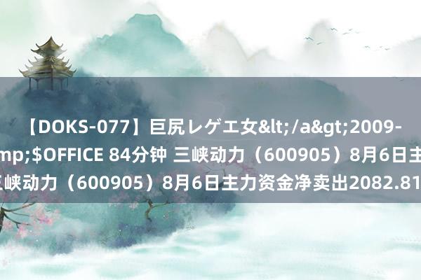 【DOKS-077】巨尻レゲエ女</a>2009-05-01OFFICE K’S&$OFFICE 84分钟 三峡动力（600905）8月6日主力资金净卖出2082.81万元