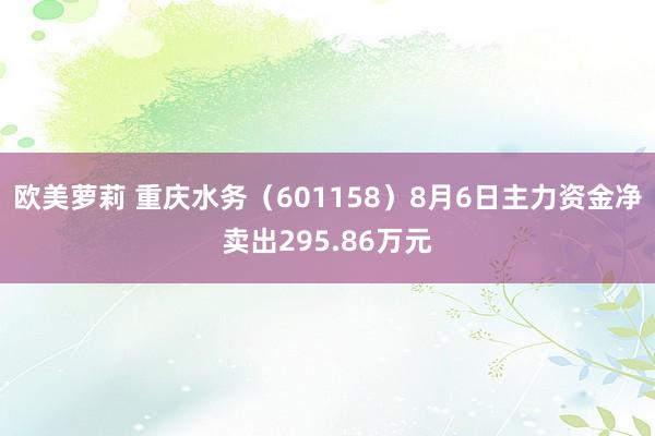 欧美萝莉 重庆水务（601158）8月6日主力资金净卖出295.86万元