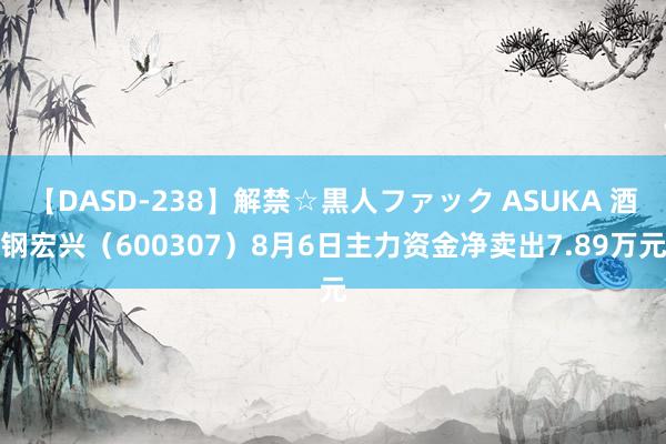 【DASD-238】解禁☆黒人ファック ASUKA 酒钢宏兴（600307）8月6日主力资金净卖出7.89万元