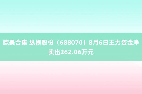 欧美合集 纵横股份（688070）8月6日主力资金净卖出262.06万元