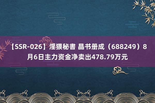 【SSR-026】淫猥秘書 晶书册成（688249）8月6日主力资金净卖出478.79万元