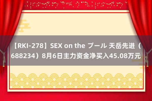 【RKI-278】SEX on the プール 天岳先进（688234）8月6日主力资金净买入45.08万元