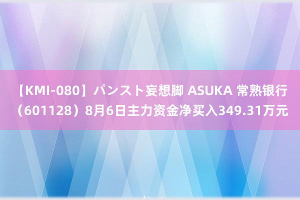 【KMI-080】パンスト妄想脚 ASUKA 常熟银行（601128）8月6日主力资金净买入349.31万元