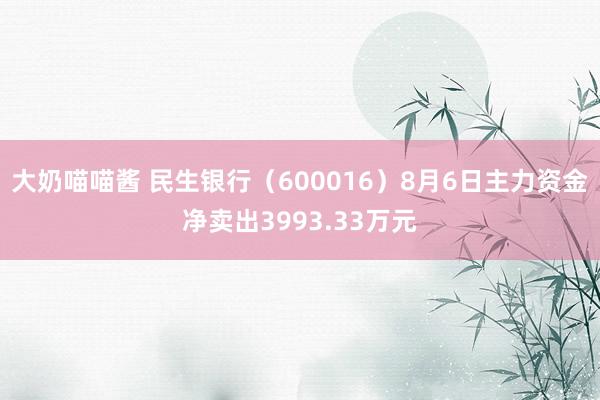 大奶喵喵酱 民生银行（600016）8月6日主力资金净卖出3993.33万元