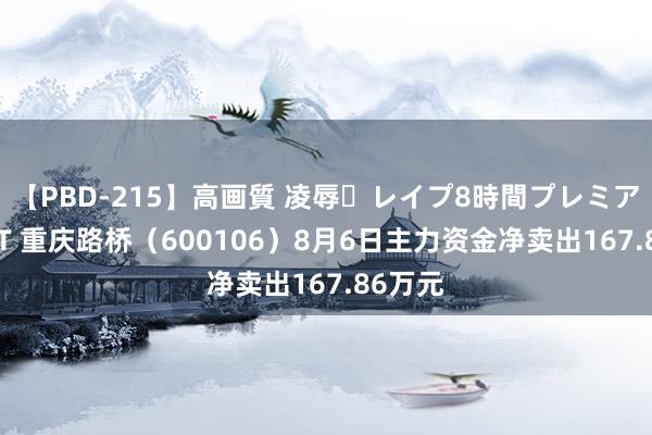 【PBD-215】高画質 凌辱・レイプ8時間プレミアムBEST 重庆路桥（600106）8月6日主力资金净卖出167.86万元