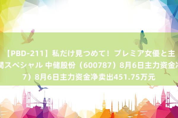 【PBD-211】私だけ見つめて！プレミア女優と主観でセックス8時間スペシャル 中储股份（600787）8月6日主力资金净卖出451.75万元