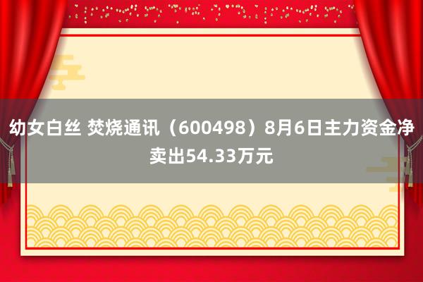 幼女白丝 焚烧通讯（600498）8月6日主力资金净卖出54.33万元