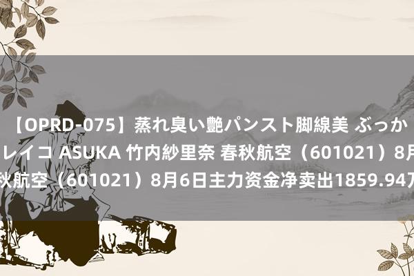 【OPRD-075】蒸れ臭い艶パンスト脚線美 ぶっかけゴックン大乱交 澤村レイコ ASUKA 竹内紗里奈 春秋航空（601021）8月6日主力资金净卖出1859.94万元