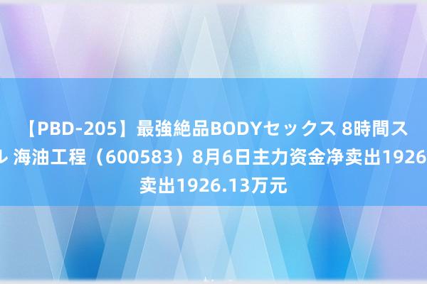 【PBD-205】最強絶品BODYセックス 8時間スペシャル 海油工程（600583）8月6日主力资金净卖出1926.13万元