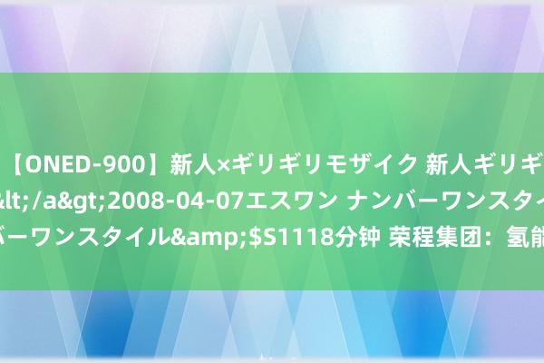 【ONED-900】新人×ギリギリモザイク 新人ギリギリモザイク Ami</a>2008-04-07エスワン ナンバーワンスタイル&$S1118分钟 荣程集团：氢能重卡陆续委派使用