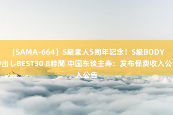 【SAMA-664】S級素人5周年記念！S級BODY中出しBEST30 8時間 中国东谈主寿：发布保费收入公告