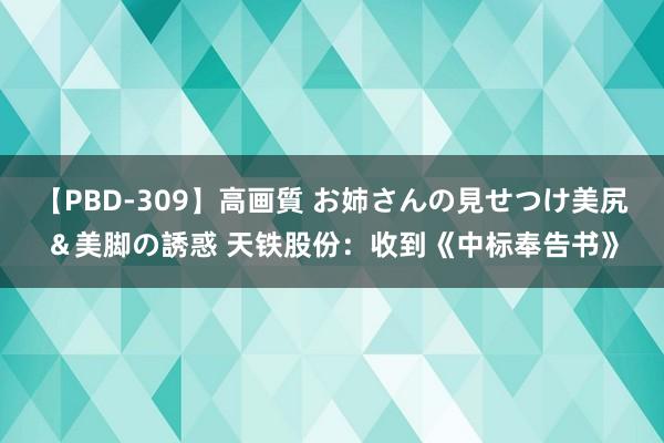 【PBD-309】高画質 お姉さんの見せつけ美尻＆美脚の誘惑 天铁股份：收到《中标奉告书》