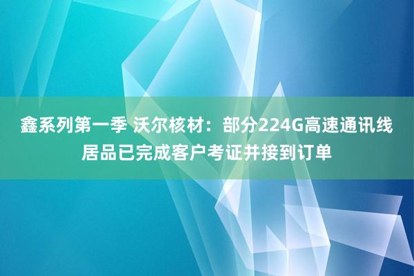 鑫系列第一季 沃尔核材：部分224G高速通讯线居品已完成客户考证并接到订单